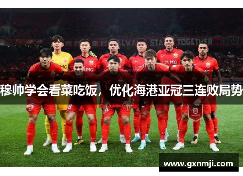 穆帅学会看菜吃饭，优化海港亚冠三连败局势